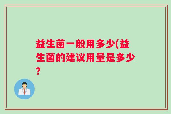 益生菌一般用多少(益生菌的建议用量是多少? 益生菌一般用多少(益生菌的建议用量是多少?