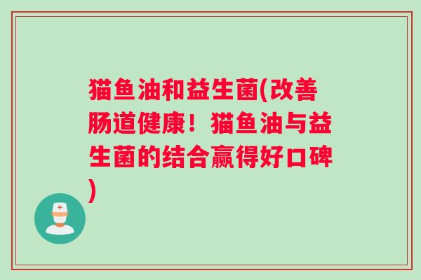 猫鱼油和益生菌(改善肠道健康！猫鱼油与益生菌的结合赢得好口碑)