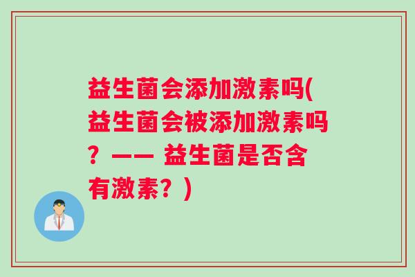 益生菌会添加激素吗(益生菌会被添加激素吗？—— 益生菌是否含有激素？)