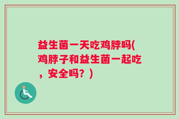 益生菌一天吃鸡脖吗(鸡脖子和益生菌一起吃，安全吗？)