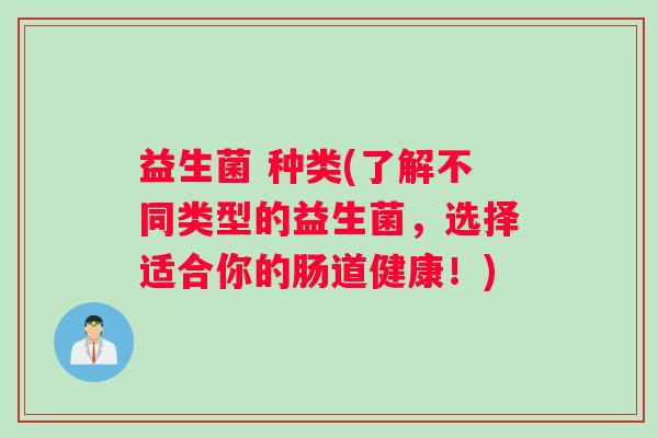 益生菌 种类(了解不同类型的益生菌，选择适合你的肠道健康！)