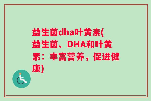 益生菌dha叶黄素(益生菌、DHA和叶黄素：丰富营养，促进健康)