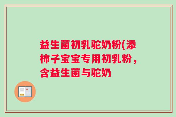 益生菌初乳驼奶粉(添柿子宝宝专用初乳粉,含益生菌与驼奶 益生菌初乳驼奶粉(添柿子宝宝专用初乳粉,含益生菌与驼奶