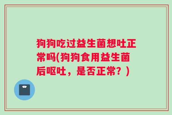 狗狗吃过益生菌想吐正常吗(狗狗食用益生菌后,是否正常?) 狗狗吃过益生菌想吐正常吗(狗狗食用益生菌后,是否正常?)