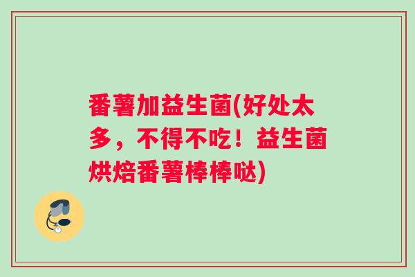 番薯加益生菌(好处太多，不得不吃！益生菌烘焙番薯棒棒哒)