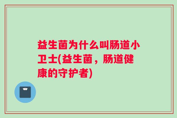 益生菌为什么叫肠道小卫士(益生菌，肠道健康的守护者)