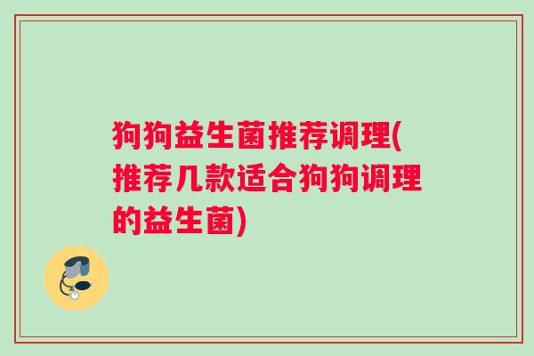 狗狗益生菌推荐调理(推荐几款适合狗狗调理的益生菌)