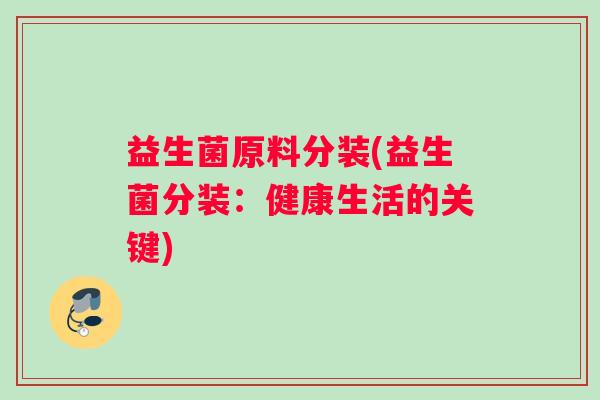 益生菌原料分装(益生菌分装：健康生活的关键)