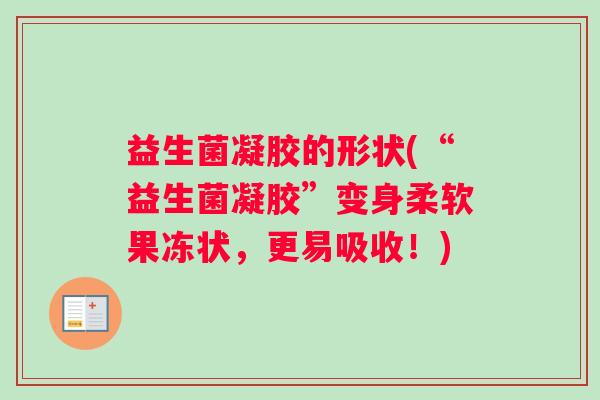 益生菌凝胶的形状(“益生菌凝胶”变身柔软果冻状，更易吸收！)