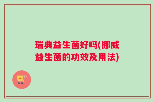 瑞典益生菌好吗(挪威益生菌的功效及用法)