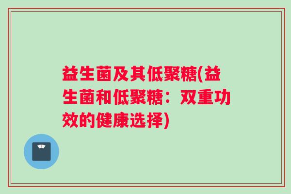 益生菌及其低聚糖(益生菌和低聚糖：双重功效的健康选择)