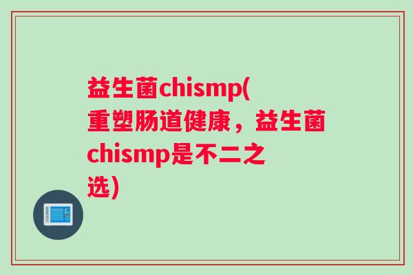 益生菌chismp(重塑肠道健康，益生菌chismp是不二之选)