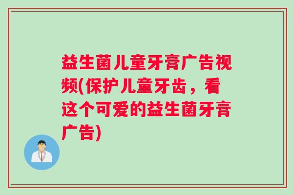 益生菌儿童牙膏广告视频(保护儿童牙齿，看这个可爱的益生菌牙膏广告)