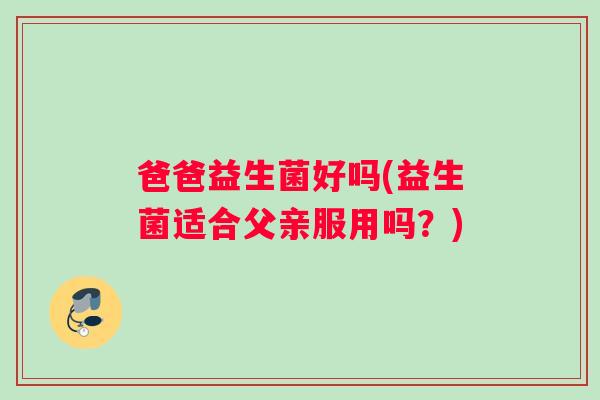 爸爸益生菌好吗(益生菌适合父亲服用吗？)