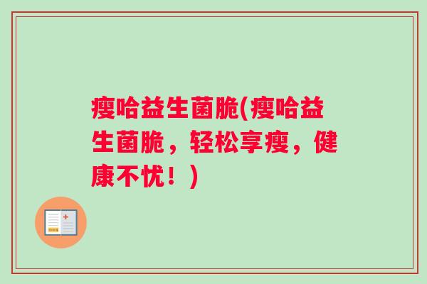 瘦哈益生菌脆(瘦哈益生菌脆,轻松享瘦,健康不忧!) 瘦哈益生菌脆(瘦哈益生菌脆,轻松享瘦,健康不忧!)