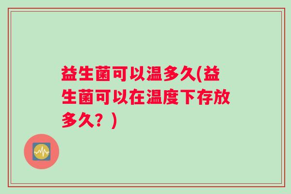 益生菌可以温多久(益生菌可以在温度下存放多久?) 益生菌可以温多久(益生菌可以在温度下存放多久?)