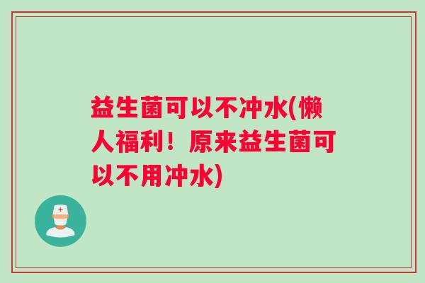 益生菌可以不冲水(懒人福利！原来益生菌可以不用冲水)