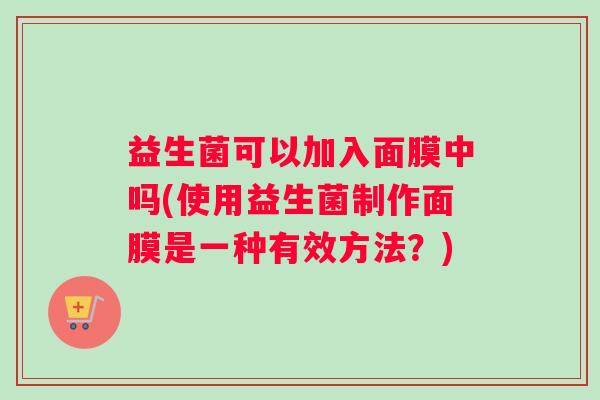 益生菌可以加入面膜中吗(使用益生菌制作面膜是一种有效方法？)
