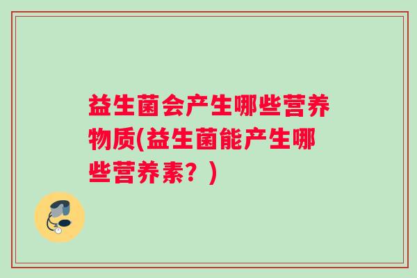 益生菌会产生哪些营养物质(益生菌能产生哪些营养素？)