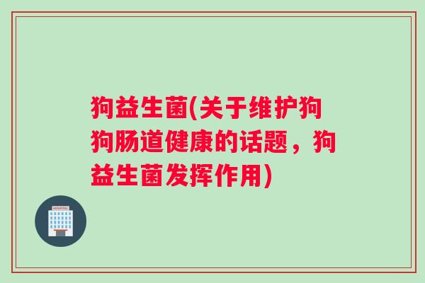 狗益生菌(关于维护狗狗肠道健康的话题,狗益生菌发挥作用) 狗益生菌(关于维护狗狗肠道健康的话题,狗益生菌发挥作用)