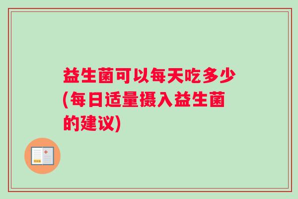 益生菌可以每天吃多少(每日适量摄入益生菌的建议)
