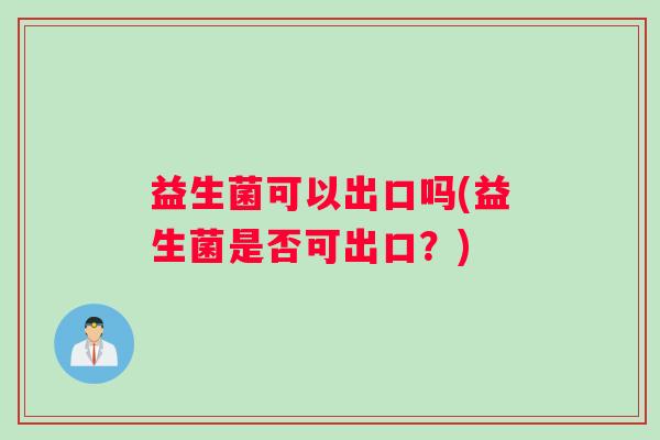 益生菌可以出口吗(益生菌是否可出口?) 益生菌可以出口吗(益生菌是否可出口?)