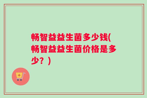 畅智益益生菌多少钱(畅智益益生菌价格是多少？)