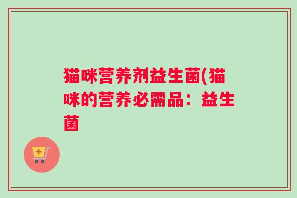 猫咪营养剂益生菌(猫咪的营养必需品:益生菌 猫咪营养剂益生菌(猫咪的营养必需品:益生菌