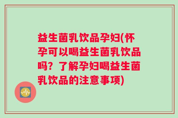 益生菌乳饮品孕妇(怀孕可以喝益生菌乳饮品吗？了解孕妇喝益生菌乳饮品的注意事项)
