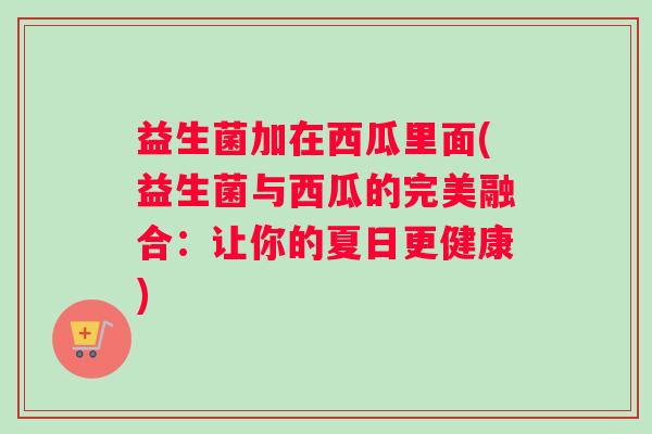 益生菌加在西瓜里面(益生菌与西瓜的完美融合：让你的夏日更健康)