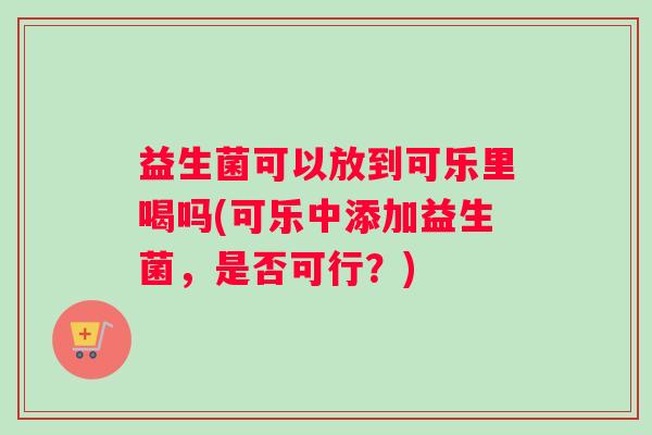 益生菌可以放到可乐里喝吗(可乐中添加益生菌，是否可行？)