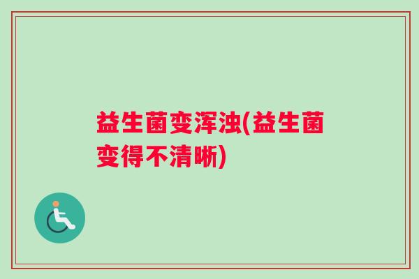益生菌变浑浊(益生菌变得不清晰)