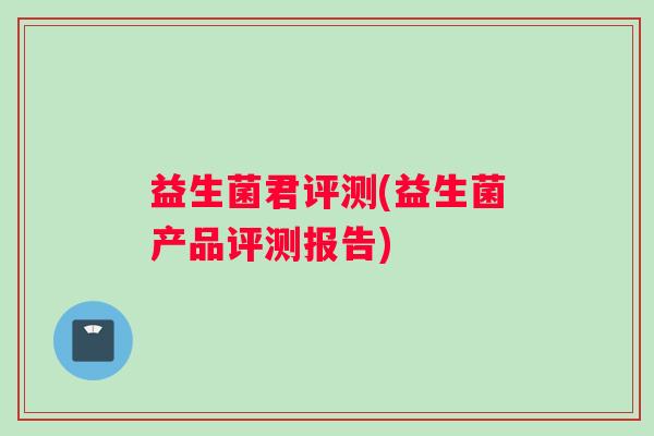 益生菌君评测(益生菌产品评测报告)