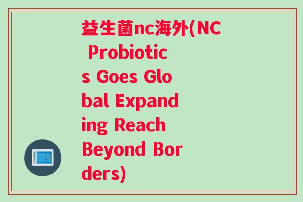 益生菌nc海外(NC Probiotics Goes Global Expanding Reach Beyond Borders)