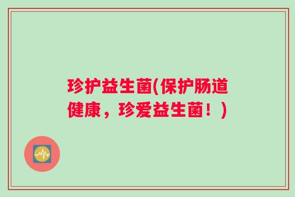 珍护益生菌(保护肠道健康,珍爱益生菌!) 珍护益生菌(保护肠道健康,珍爱益生菌!)