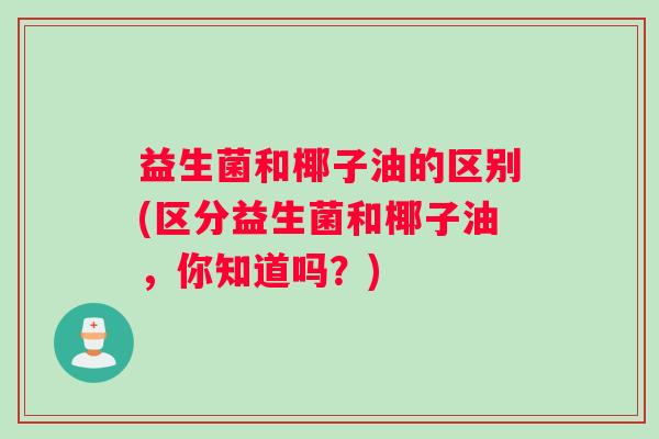 益生菌和椰子油的区别(区分益生菌和椰子油，你知道吗？)