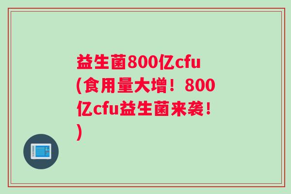 益生菌800亿cfu(食用量大增！800亿cfu益生菌来袭！)