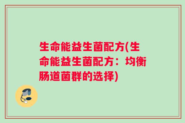 生命能益生菌配方(生命能益生菌配方:均衡肠道菌群的选择) 生命能益生菌配方(生命能益生菌配方:均衡肠道菌群的选择)