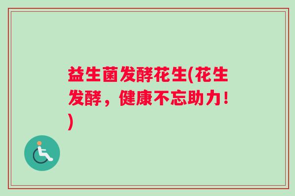 益生菌发酵花生(花生发酵，健康不忘助力！)