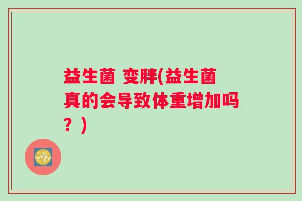 益生菌 变胖(益生菌真的会导致体重增加吗？)