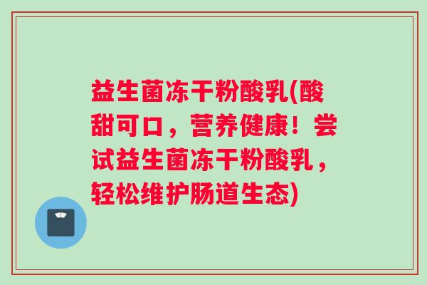 益生菌冻干粉酸乳(酸甜可口，营养健康！尝试益生菌冻干粉酸乳，轻松维护肠道生态)
