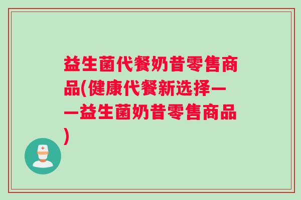 益生菌代餐奶昔零售商品(健康代餐新选择——益生菌奶昔零售商品) 益生菌代餐奶昔零售商品(健康代餐新选择——益生菌奶昔零售商品)