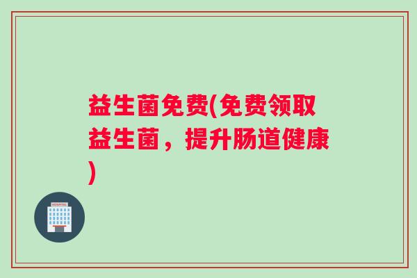 益生菌免费(免费领取益生菌,提升肠道健康) 益生菌免费(免费领取益生菌,提升肠道健康)