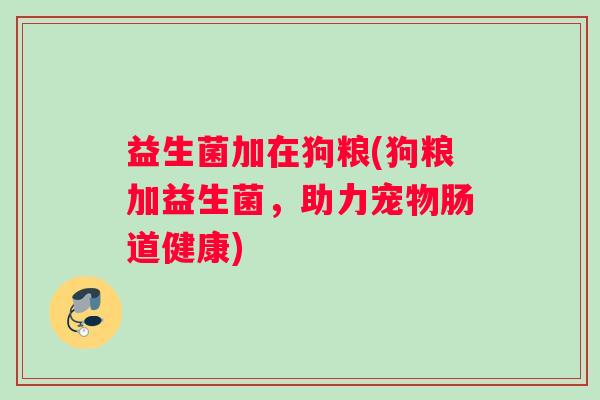 益生菌加在狗粮(狗粮加益生菌，助力宠物肠道健康)