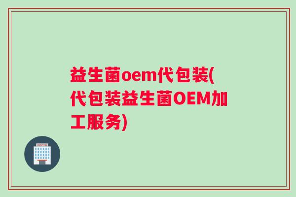益生菌oem代包装(代包装益生菌OEM加工服务) 益生菌oem代包装(代包装益生菌OEM加工服务)