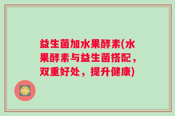 益生菌加水果酵素(水果酵素与益生菌搭配，双重好处，提升健康)