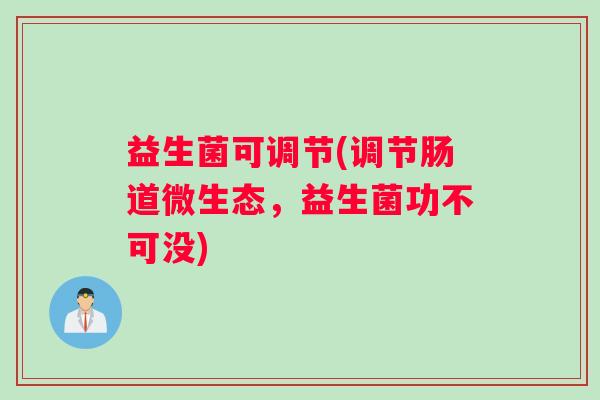 益生菌可调节(调节肠道微生态，益生菌功不可没)