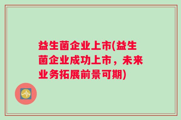 益生菌企业上市(益生菌企业成功上市,未来业务拓展前景可期) 益生菌企业上市(益生菌企业成功上市,未来业务拓展前景可期)