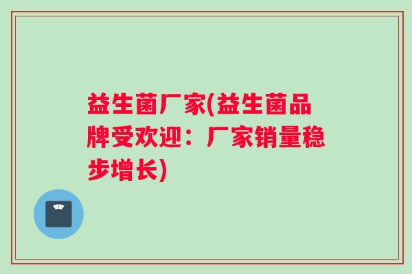 益生菌厂家(益生菌品牌受欢迎:厂家销量稳步增长) 益生菌厂家(益生菌品牌受欢迎:厂家销量稳步增长)