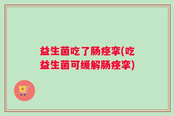 益生菌吃了肠痉挛(吃益生菌可缓解肠痉挛) 益生菌吃了肠痉挛(吃益生菌可缓解肠痉挛)